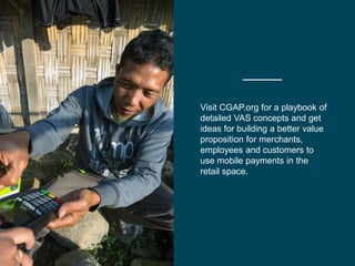 CGAP 2016
Visit CGAP.org for a playbook of
detailed VAS concepts and get
ideas for building a better value
proposition for merchants,
employees and customers to
use mobile payments in the
retail space.
 
