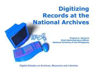 Digitizing
             Records at the
           National Archives

                                            Virginia E. Darlucio
                                   Chief Administrative Officer
                            National Archives of the Philippines




Digital Debates on Archives, Museums and Libraries
 