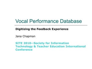 Vocal Performance Database Digitizing the Feedback Experience Jana Chapman SITE 2010--Society for Information Technology & Teacher Education International Conference 
