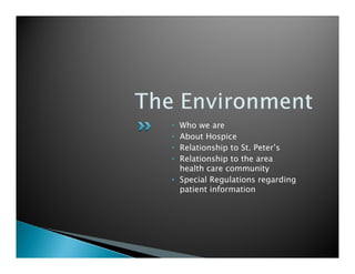 • Who we are
• About Hospice
• Relationship to St. Peter’s
• Relationship to the area
  health care community
• Special Regulations regarding
  patient information
 