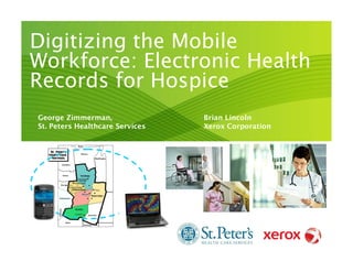 Digitizing the Mobile
   Workforce: Electronic Health
   Records for Hospice
     George Zimmerman,                Brian Lincoln
     St. Peters Healthcare Services   Xerox Corporation




AIIM 2011
 
