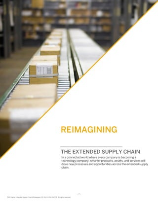 - 7 -
SAP Digital Extended Supply Chain Whitepaper (02/16) © 2016 SAP SE. All rights reserved
REIMAGINING
THE EXTENDED SUPPLY CHAIN
In a connected world where every company is becoming a
technology company, smarter products, assets, and services will
drive new processes and opportunities across the extended supply
chain.
- 7 -
SAP Digital Extended Supply Chain Whitepaper (02/16) © 2016 SAP SE. All rights reserved
 