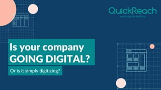 www.quickreach.co
Is your company
GOING DIGITAL?
Or is it simply digitizing?
 