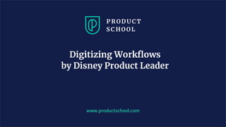Digitizing Workﬂows
by Disney Product Leader
www.productschool.com
 
