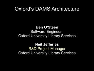 Oxford's DAMS Architecture


           Ben O'Steen
        Software Engineer,
 Oxford University Library Services

          Neil Jefferies
      R&D Project Manager
 Oxford University Library Services
 