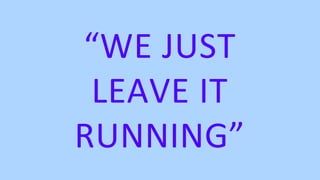 “WE JUST
LEAVE IT
RUNNING”
 