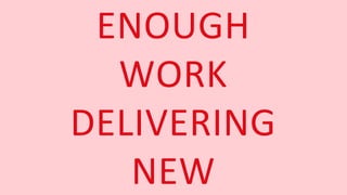ENOUGH
WORK
DELIVERING
NEW
 