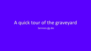 A quick tour of the graveyard
Services do die
 