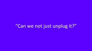 “Can we not just unplug it?”
 