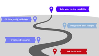Design with ends in sight
Build your closing capability
Kill little, early, and often
Ask about ends
Create end scenarios
 