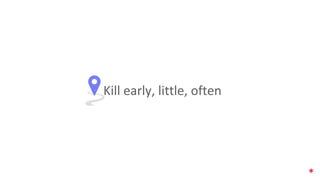 Kill early, little, often
 