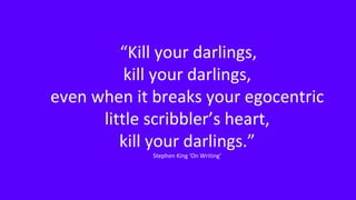 “Kill your darlings,
kill your darlings,
even when it breaks your egocentric
little scribbler’s heart,
kill your darlings.”
Stephen King 'On Writing’
 