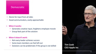 • Desire for input from all sides
• Good communicators, easily approachable
> When it works:
• Generates creative input, heightens employee morale
• Group feels part of the solution
> When it doesn’t work:
• Not every leader achieves success
• Some team members can feel left out
• Solutions can be problematic if the group is not skilled
141
Tim Cook
CEO Apple Inc
Democratic
 