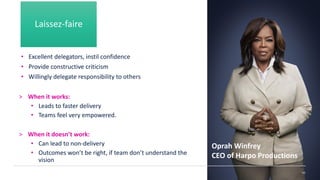 • Excellent delegators, instil confidence
• Provide constructive criticism
• Willingly delegate responsibility to others
> When it works:
• Leads to faster delivery
• Teams feel very empowered.
> When it doesn’t work:
• Can lead to non-delivery
• Outcomes won’t be right, if team don’t understand the
vision
145
Oprah Winfrey
CEO of Harpo Productions
Laissez-faire
 