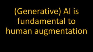 (Generative) AI is
fundamental to
human augmentation
 