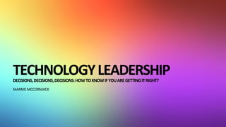 TECHNOLOGYLEADERSHIP
DECISIONS,DECISIONS,DECISIONS:HOWTOKNOWIFYOUAREGETTINGITRIGHT?
MARNIE MCCORMACK
 