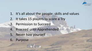 1. It’s all about the people: skills and values
2. It takes 15 players to score a Try
3. Permission to Succeed
4. Proceed until Apprehended
5. Never hire yourself
6. Purpose
 