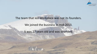 The team that led Workplace was not its founders.
We joined the business in mid-2013.
It was 27 years old and was stranded.
 