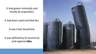 It had grown minimally and
mostly by acquisition.
It had been used and bled dry.
It was tired, becalmed.
It was defined by its functional
and regional silos.
 