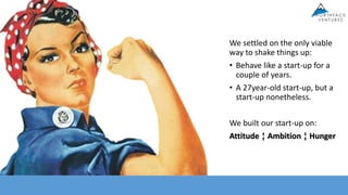 We settled on the only viable
way to shake things up:
• Behave like a start-up for a
couple of years.
• A 27year-old start-up, but a
start-up nonetheless.
We built our start-up on:
Attitude ¦ Ambition ¦ Hunger
 
