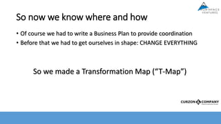 So now we know where and how
• Of course we had to write a Business Plan to provide coordination
• Before that we had to get ourselves in shape: CHANGE EVERYTHING
So we made a Transformation Map (“T-Map”)
 