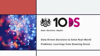 Data. Decisions. Digital.
Data-Driven Decisions to Solve Real-World
Problems: Learnings from Downing Street
 