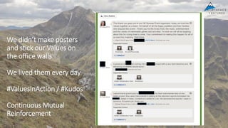 We didn’t make posters
and stick our Values on
the office walls
We lived them every day
#ValuesInAction / #Kudos
Continuous Mutual
Reinforcement
 