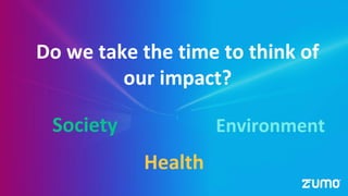 Do we take the time to think of
our impact?
Society Environment
Health
 