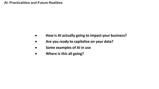 • How is AI actually going to impact your business?
• Are you ready to capitalise on your data?
• Some examples of AI in use
• Where is this all going?
AI: Practicalities and Future Realities
 