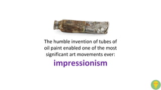 The humble invention of tubes of
oil paint enabled one of the most
significant art movements ever:
impressionism
 