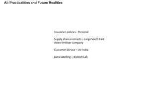 AI: Practicalities and Future Realities
Insurance policies - Personal
Supply chain contracts – Large South East
Asian fertilizer company
Customer Service – Air India
Data labelling – Biotech Lab
 