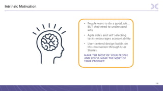93
Intrinsic Motivation
• People want to do a good job…
BUT they need to understand
why
• Agile roles and self selecting
tasks encourages accountability
• User centred design builds on
this motivation through User
Stories
MAKE THE MOST OF YOUR PEOPLE
AND YOU’LL MAKE THE MOST OF
YOUR PRODUCT
 
