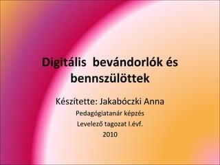 Digitális bevándorlók és
bennszülöttek
Készítette: Jakabóczki Anna
Pedagógiatanár képzés
Levelező tagozat I.évf.
2010
 