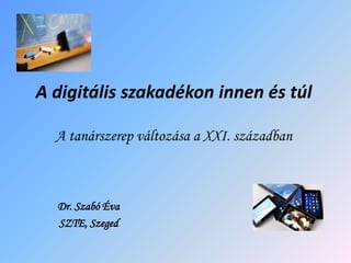 A digitális szakadékon innen és túl
A tanárszerep változása a XXI. században
Dr. Szabó Éva
SZTE, Szeged
 