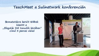 TeachMeet a Sulinetwork konferencián 
Bemutatásra került többek 
között a 
„Blogolás SNI tanulók körében” 
című 3 perces videó 
 