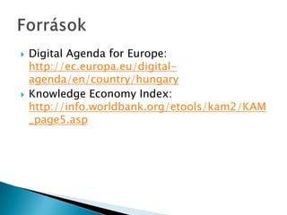  Digital Agenda for Europe:
http://ec.europa.eu/digital-
agenda/en/country/hungary
 Knowledge Economy Index:
http://info.worldbank.org/etools/kam2/KAM
_page5.asp
 