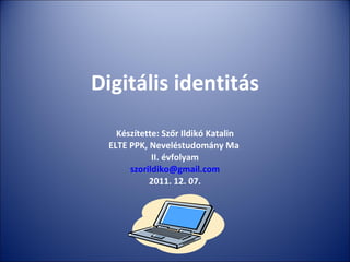 Digitális identitás Készítette: Szőr Ildikó Katalin ELTE PPK, Neveléstudomány Ma  II. évfolyam [email_address] 2011. 12. 07. 