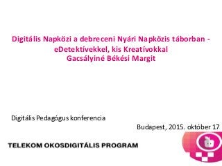 Digitális Napközi a debreceni Nyári Napközis táborban -
eDetektívekkel, kis Kreatívokkal
Gacsályiné Békési Margit
Digitális Pedagógus konferencia
Budapest, 2015. október 17
 