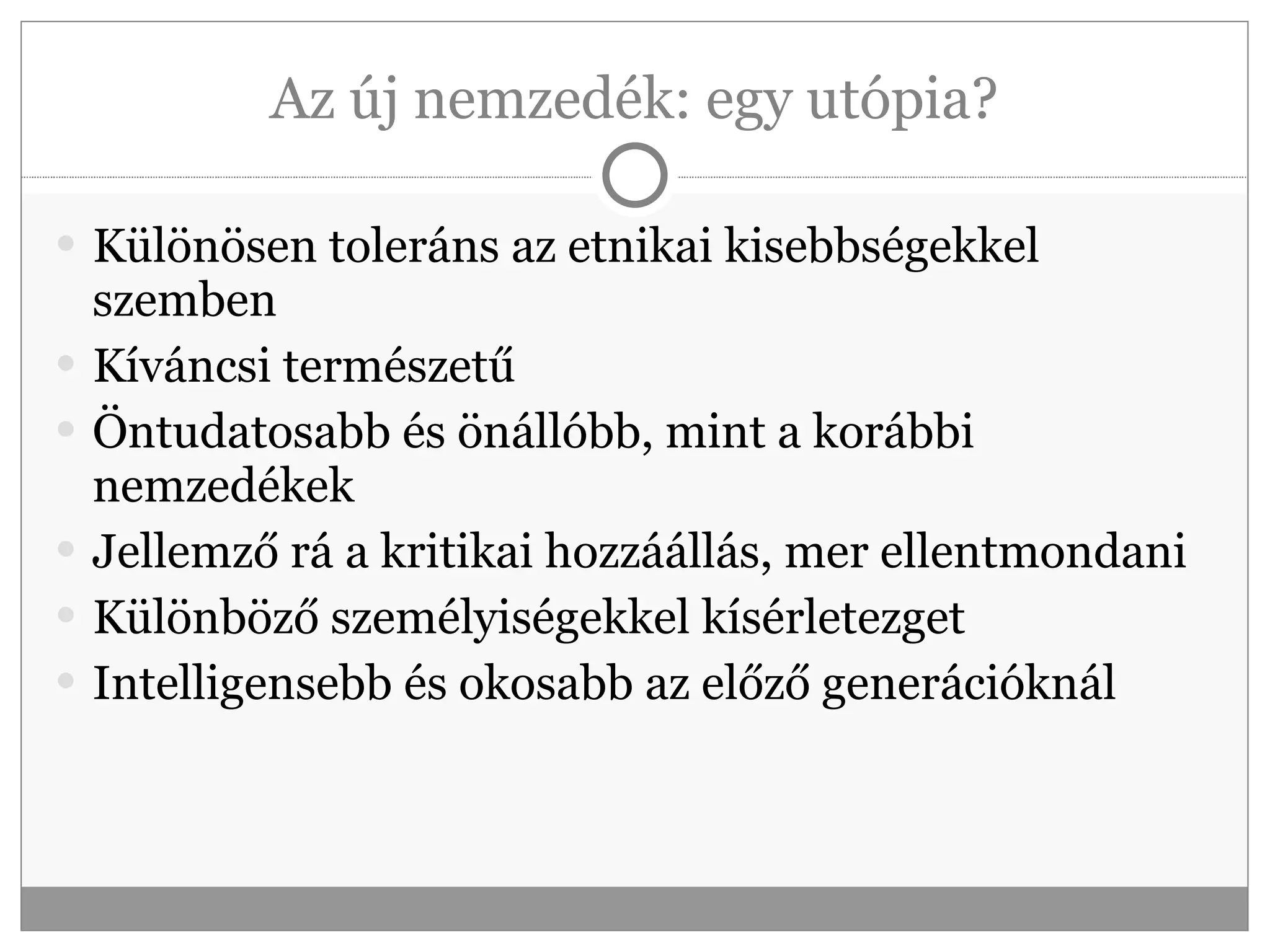 Az új nemzedék: egy utópia? Különösen toleráns az etnikai kisebbségekkel szemben Kíváncsi természetű Öntudatosabb és önállóbb, mint a korábbi nemzedékek Jellemző rá a kritikai hozzáállás, mer ellentmondani Különböző személyiségekkel kísérletezget Intelligensebb és okosabb az előző generációknál 