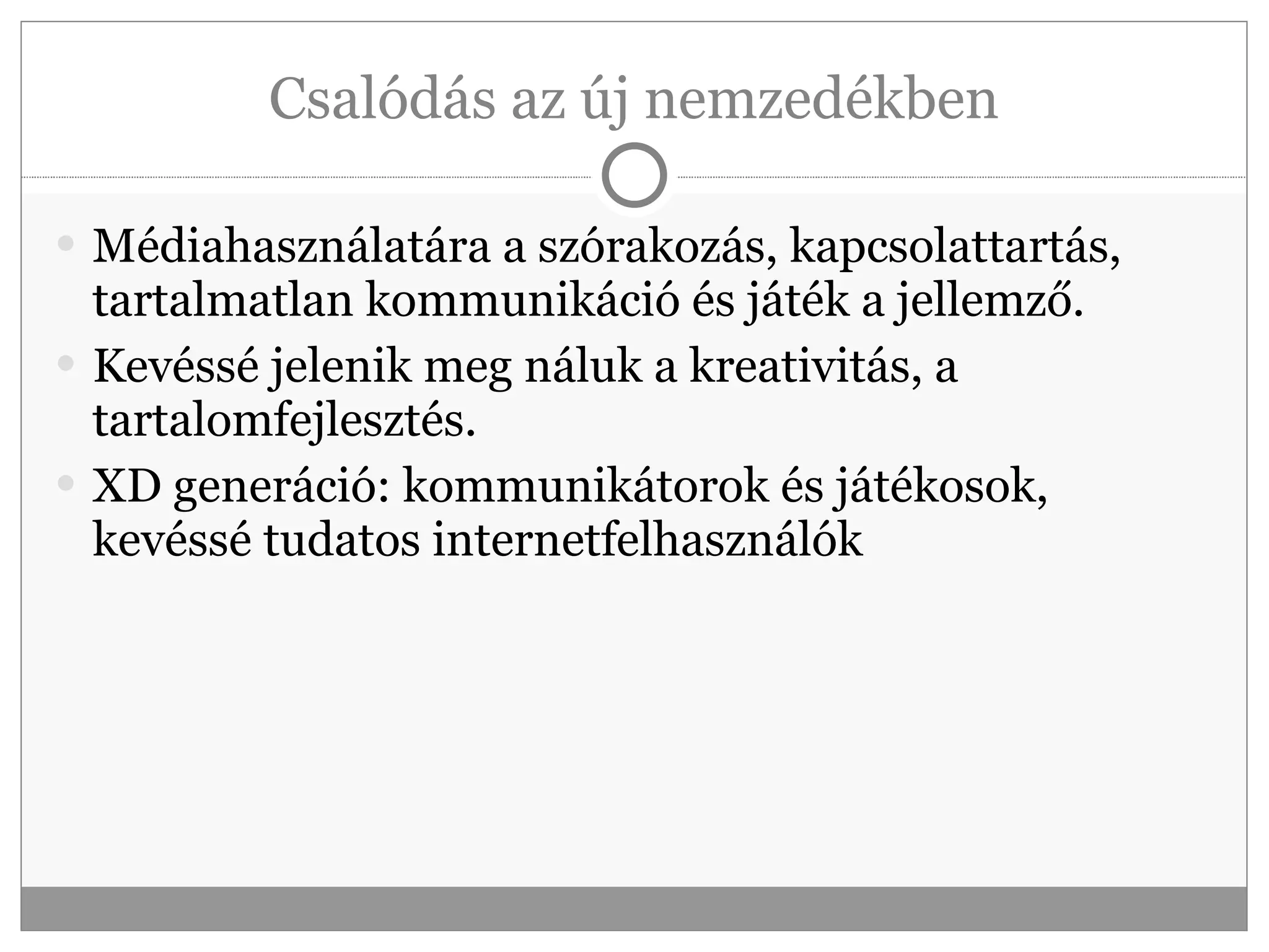 Csalódás az új nemzedékben Médiahasználatára a szórakozás, kapcsolattartás, tartalmatlan kommunikáció és játék a jellemző. Kevéssé jelenik meg náluk a kreativitás, a tartalomfejlesztés. XD generáció: kommunikátorok és játékosok, kevéssé tudatos internetfelhasználók 