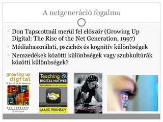 A netgeneráció fogalma Don Tapscottnál merül fel először (Growing Up Digital: The Rise of the   Net Generation, 1997) Médiahasználati, pszichés és kognitív különbségek Nemzedékek közötti különbségek vagy szubkultúrák közötti különbségek? 