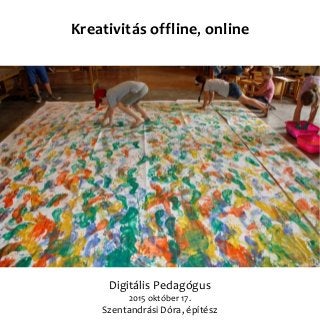 Digitális Pedagógus
2015 október 17.
Szentandrási Dóra, építész
Kreativitás offline, online
 