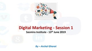 Digital Marketing - Session 1
Sasmira Institute - 13th June 2019
By – Archal Gharat
 