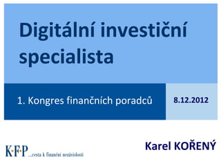 Digitální investiční
specialista
1. Kongres finančních poradců   8.12.2012




                           Karel KOŘENÝ
 