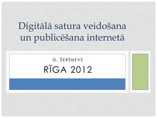 Digitālā satura veidošana
un publicēšana internetā

       G. ŠERŠŅEVS

     RĪGA 2012
 