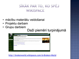 • mācību materiālu veidošanai
• Projektu darbam
• Grupu darbiem
                      Daži piemēri turpinājumā




    http://brokenworld.wikispaces.com/A+Broken+World
 
