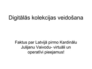 Digitālās kolekcijas veidošana
Faktus par Latvijā pirmo Kardinālu
Julijanu Vaivodu- virtuāli un
operatīvi pieejamus!
 