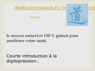 medecinemaison.fr/www.medecin
Présente :
le moyen naturel et 100 % gratuit pour
améliorer votre santé.
Courte introduction à la
digitopression…
 