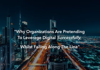 "Why Organizations Are Pretending
To Leverage Digital Successfully,
Whilst Failing Along The Line"
 