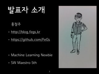 발표자 소개
홍철주
• http://blog.fegs.kr
• https://github.com/FeGs
• Machine Learning Newbie
• SW Maestro 5th
2
 